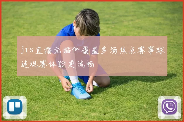 jrs直播无插件覆盖多场焦点赛事球迷观赛体验更流畅