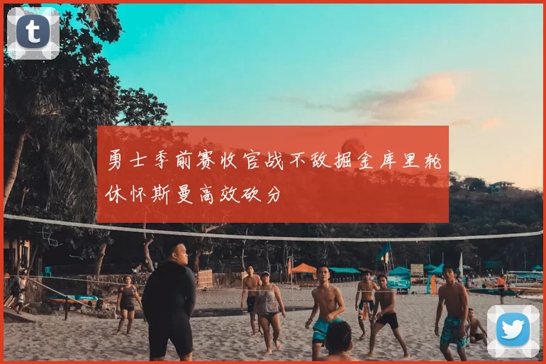 勇士季前赛收官战不敌掘金库里轮休怀斯曼高效砍分