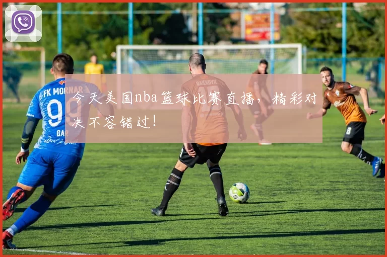 今天美国nba篮球比赛直播,精彩对决不容错过!