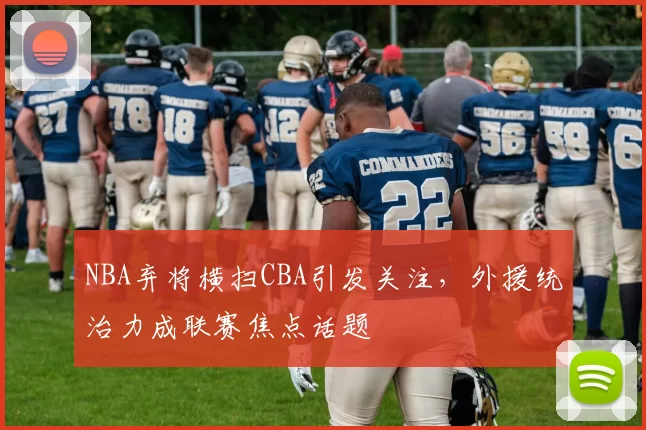 NBA弃将横扫CBA引发关注，外援统治力成联赛焦点话题