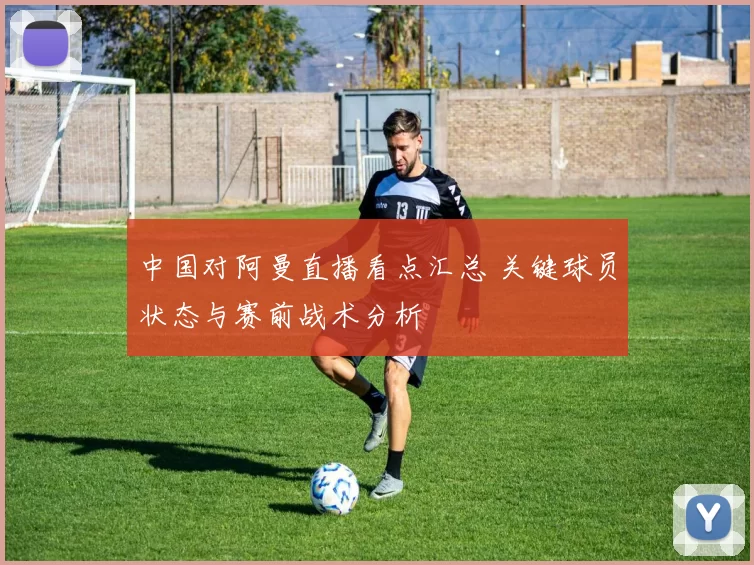 中国对阿曼直播看点汇总 关键球员状态与赛前战术分析