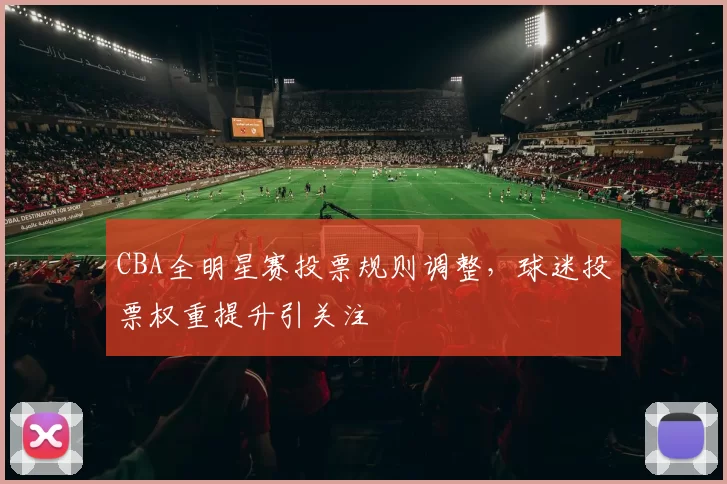 CBA全明星赛投票规则调整，球迷投票权重提升引关注