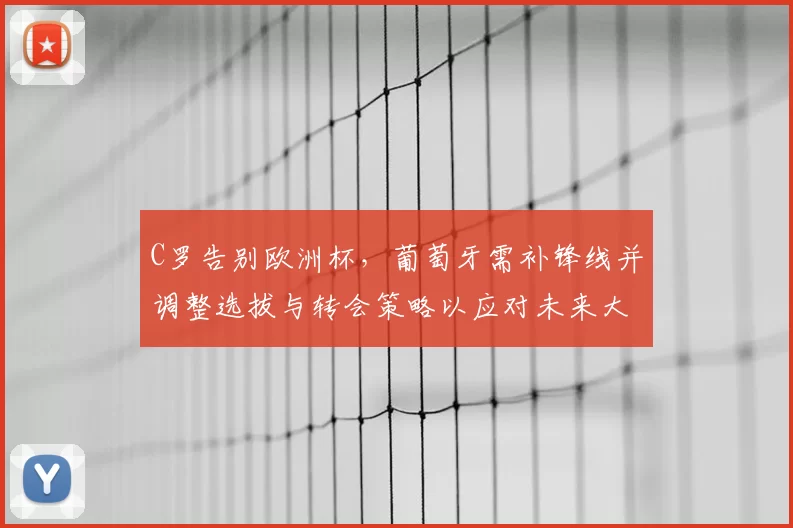 C罗告别欧洲杯，葡萄牙需补锋线并调整选拔与转会策略以应对未来大赛