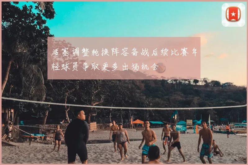 活塞调整轮换阵容备战后续比赛年轻球员争取更多出场机会