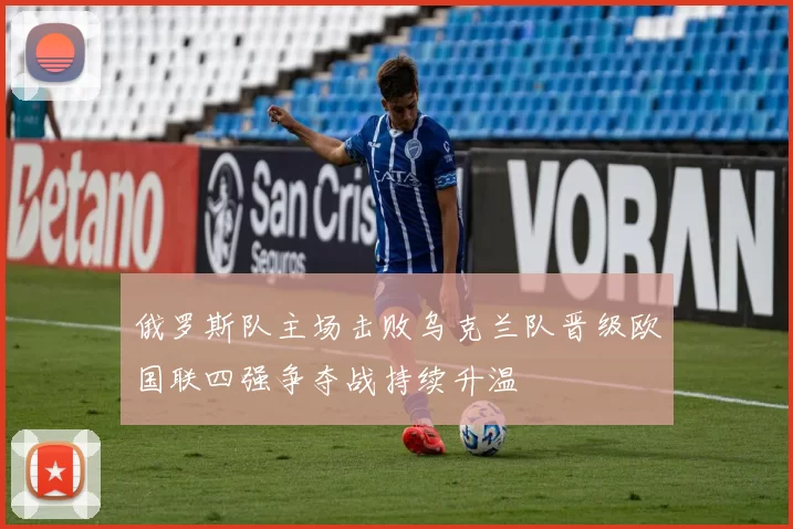 俄罗斯队主场击败乌克兰队晋级欧国联四强争夺战持续升温