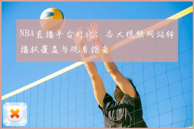 NBA直播平台对比:各大视频网站转播权覆盖与观看指南