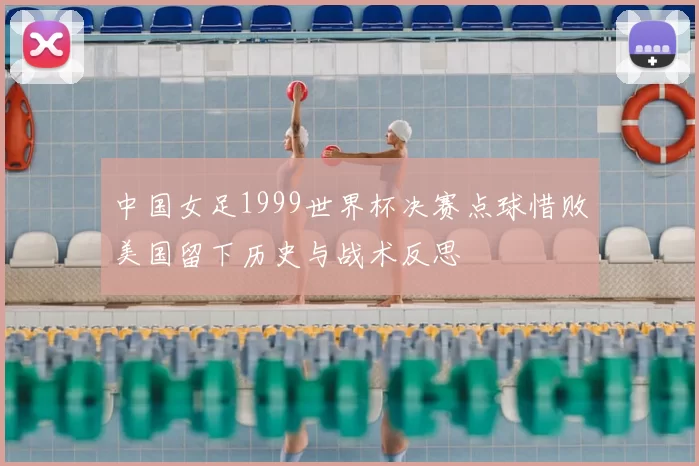 中国女足1999世界杯决赛点球惜败美国留下历史与战术反思