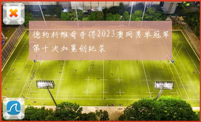 德约科维奇夺得2023澳网男单冠军第十次加冕创纪录