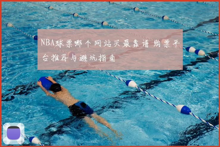 NBA球票哪个网站买最靠谱 购票平台推荐与避坑指南