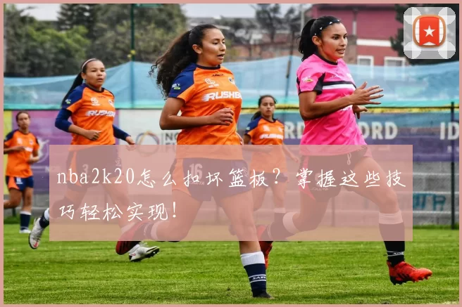 nba2k20怎么扣坏篮板？掌握这些技巧轻松实现！