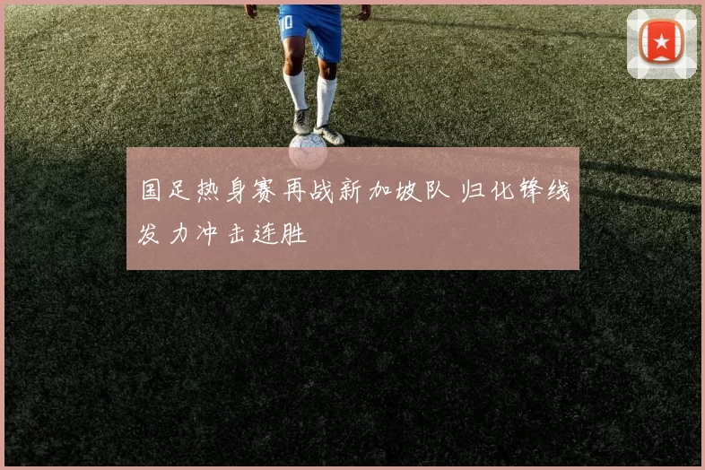 国足热身赛再战新加坡队 归化锋线发力冲击连胜