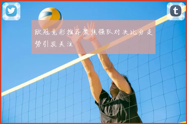 欧冠竞彩推荐聚焦强队对决比分走势引发关注