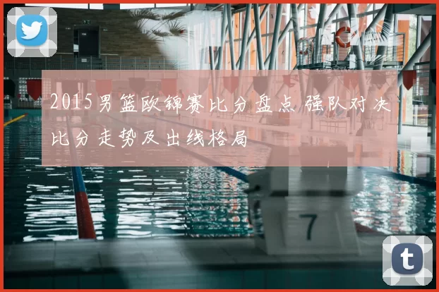 2015男篮欧锦赛比分盘点 强队对决比分走势及出线格局