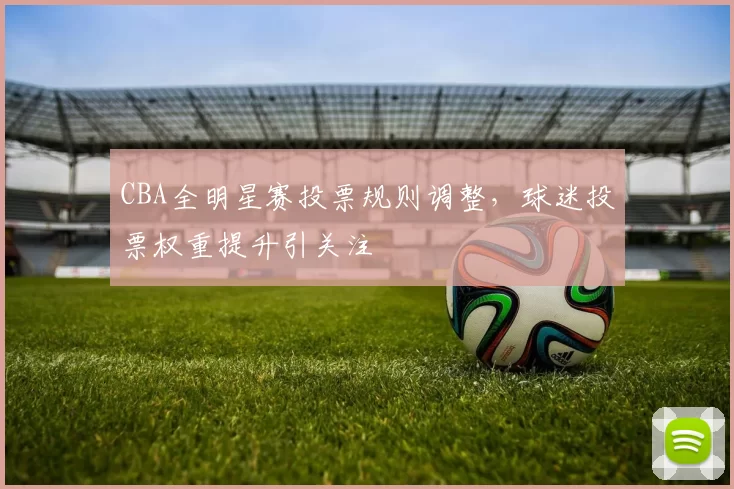 CBA全明星赛投票规则调整，球迷投票权重提升引关注