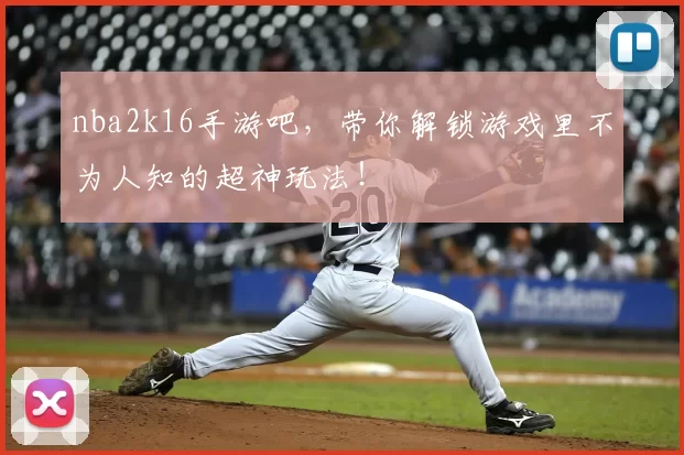 nba2k16手游吧，带你解锁游戏里不为人知的超神玩法！