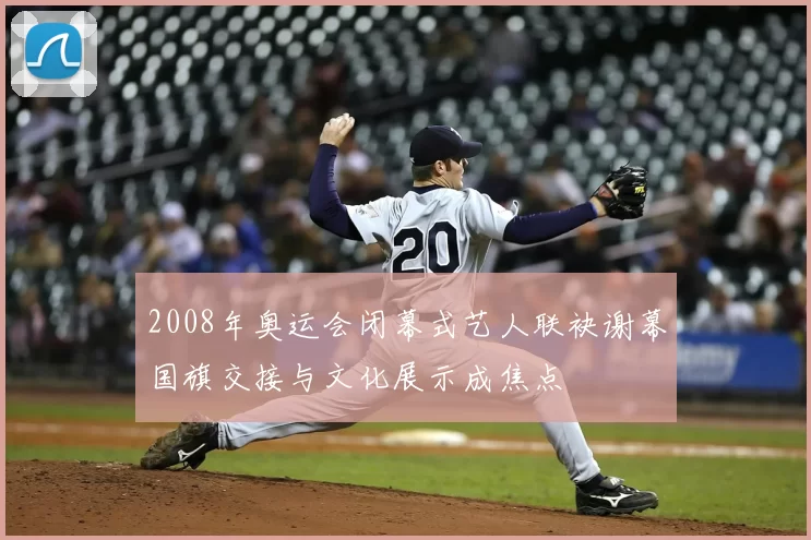2008年奥运会闭幕式艺人联袂谢幕国旗交接与文化展示成焦点