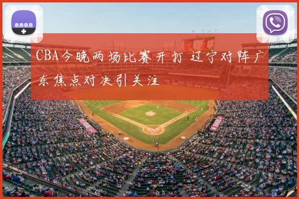 CBA今晚两场比赛开打 辽宁对阵广东焦点对决引关注