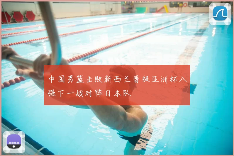 中国男篮击败新西兰晋级亚洲杯八强下一战对阵日本队