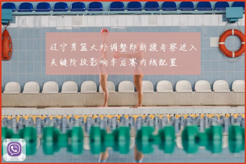 辽宁男篮大外调整即新援考察进入关键阶段影响季后赛内线配置