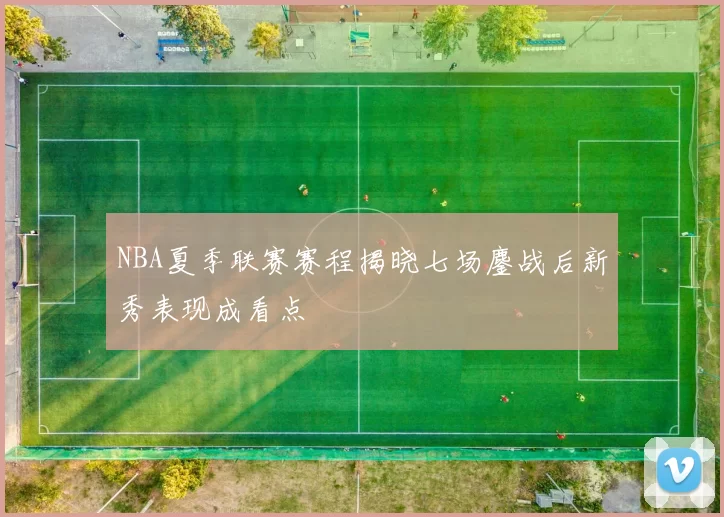 NBA夏季联赛赛程揭晓七场鏖战后新秀表现成看点