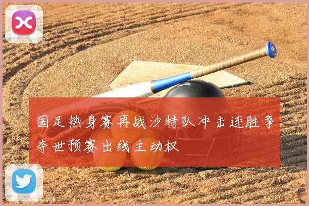 国足热身赛再战沙特队冲击连胜争夺世预赛出线主动权