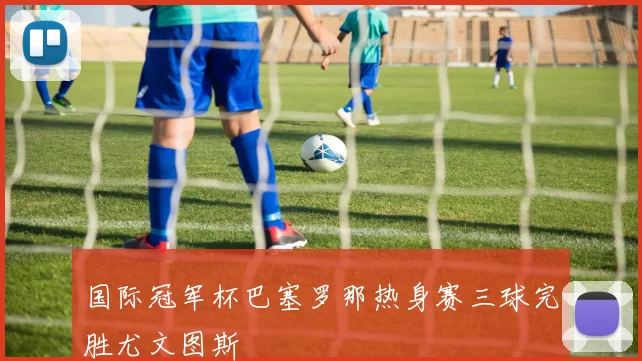 国际冠军杯巴塞罗那热身赛三球完胜尤文图斯