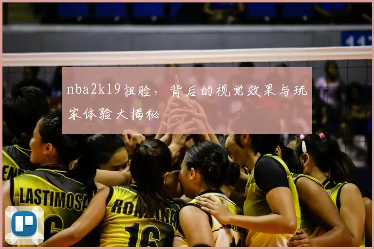 nba2k19扭脸,背后的视觉效果与玩家体验大揭秘