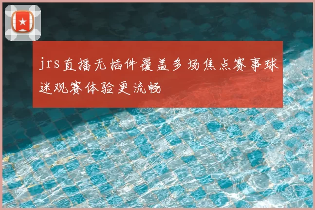 jrs直播无插件覆盖多场焦点赛事球迷观赛体验更流畅