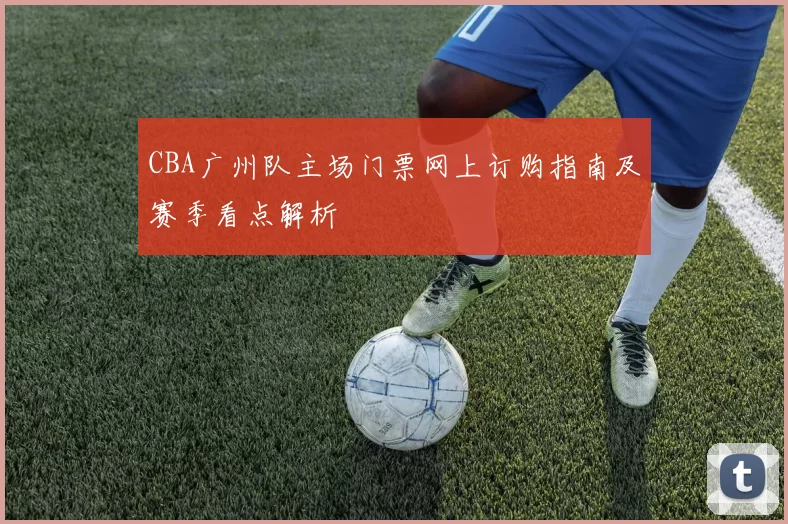 CBA广州队主场门票网上订购指南及赛季看点解析