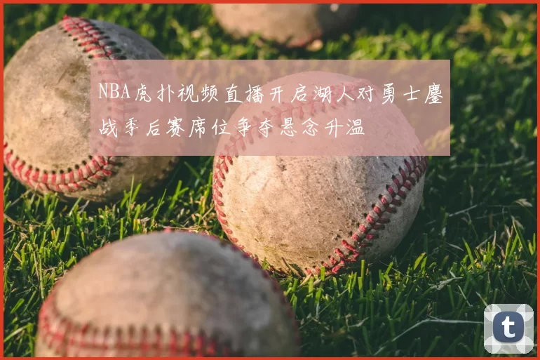 NBA虎扑视频直播开启湖人对勇士鏖战季后赛席位争夺悬念升温