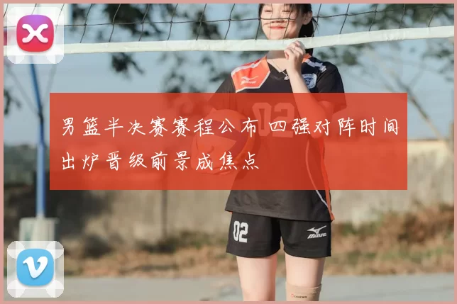 男篮半决赛赛程公布 四强对阵时间出炉晋级前景成焦点