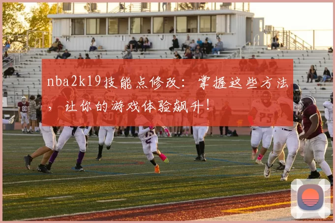 nba2k19技能点修改：掌握这些方法，让你的游戏体验飙升！