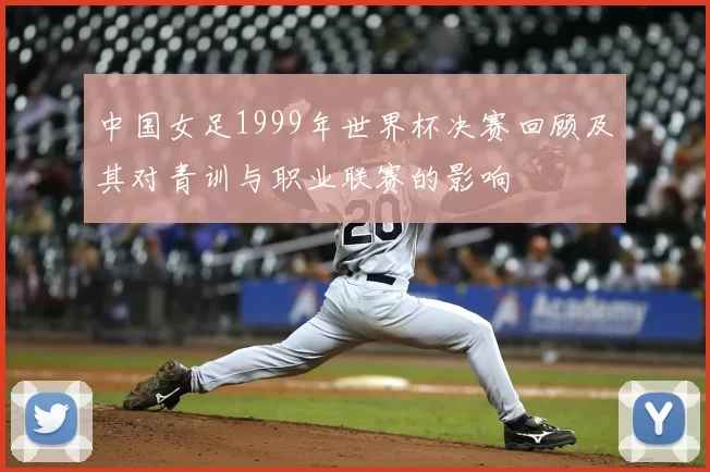 中国女足1999年世界杯决赛回顾及其对青训与职业联赛的影响
