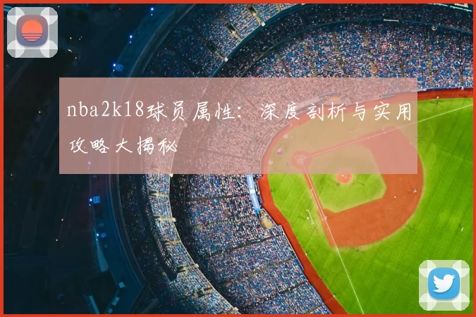 nba2k18球员属性：深度剖析与实用攻略大揭秘