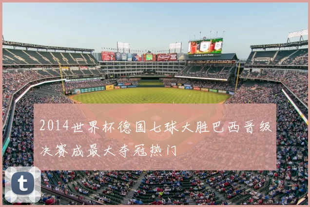 2014世界杯德国七球大胜巴西晋级决赛成最大夺冠热门