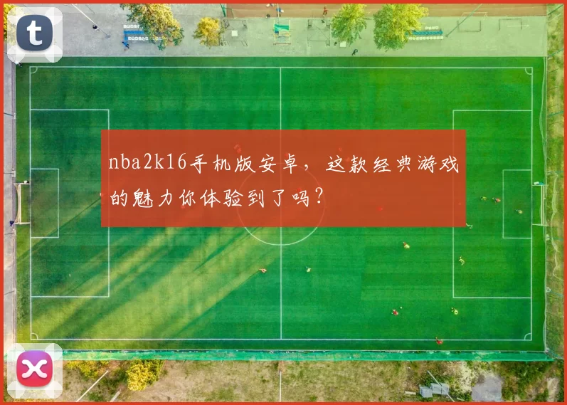 nba2k16手机版安卓，这款经典游戏的魅力你体验到了吗？