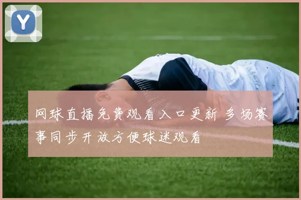 网球直播免费观看入口更新 多场赛事同步开放方便球迷观看