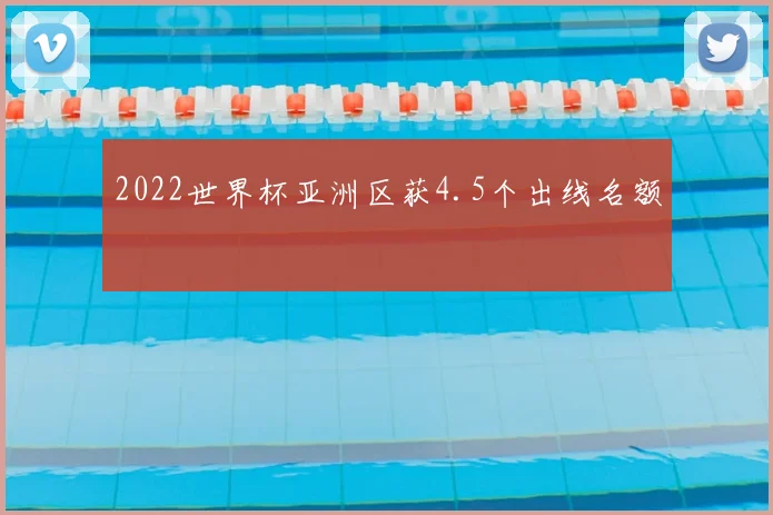 2022世界杯亚洲区获4.5个出线名额