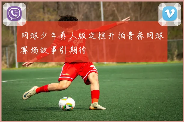 网球少年真人版定档开拍青春网球赛场故事引期待