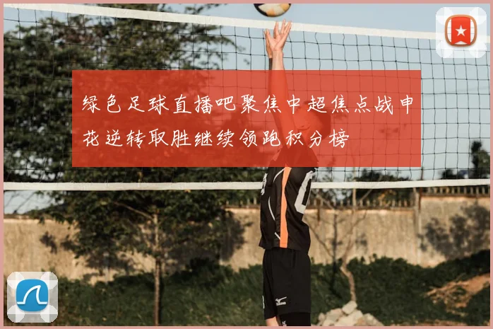 绿色足球直播吧聚焦中超焦点战申花逆转取胜继续领跑积分榜