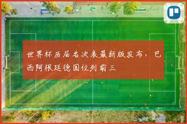 世界杯历届名次表最新版发布,巴西阿根廷德国位列前三