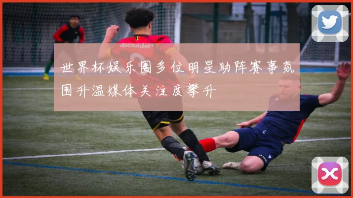 世界杯娱乐圈多位明星助阵赛事氛围升温媒体关注度攀升