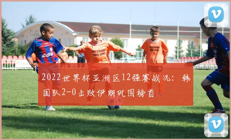 2022世界杯亚洲区12强赛战况:韩国队2-0击败伊朗巩固榜首