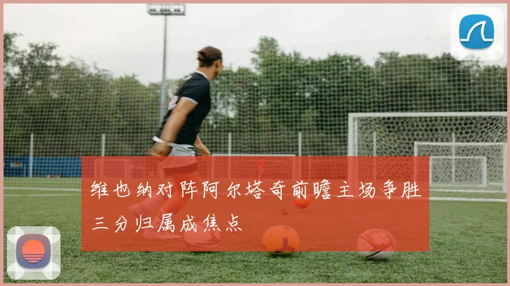 维也纳对阵阿尔塔奇前瞻主场争胜三分归属成焦点