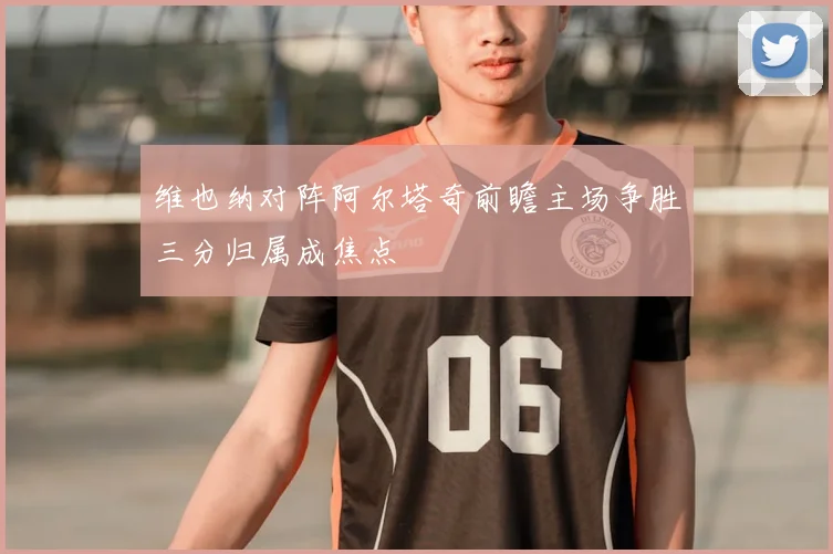 维也纳对阵阿尔塔奇前瞻主场争胜三分归属成焦点