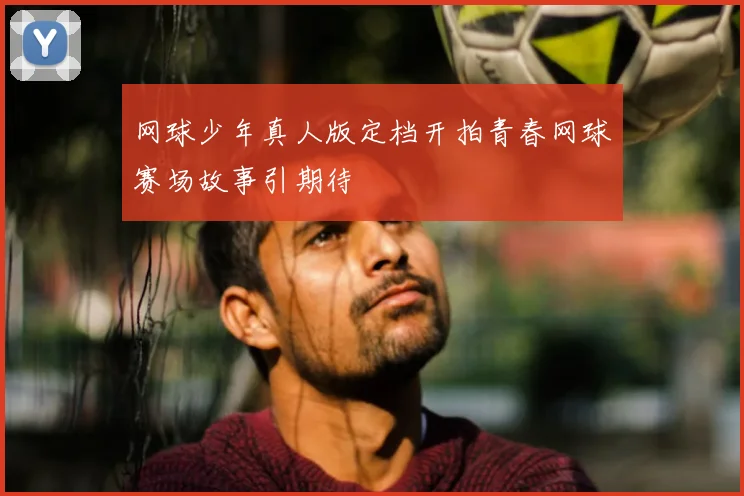网球少年真人版定档开拍青春网球赛场故事引期待