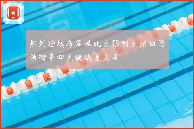 热刺迎战布莱顿比分预测出炉凯恩领衔争四关键战看点足