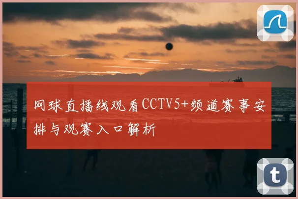 网球直播线观看CCTV5+频道赛事安排与观赛入口解析