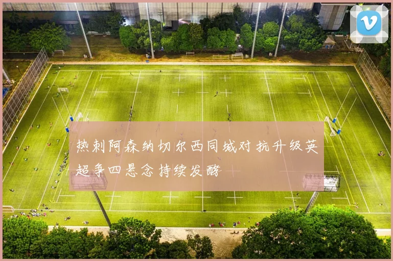 热刺阿森纳切尔西同城对抗升级英超争四悬念持续发酵