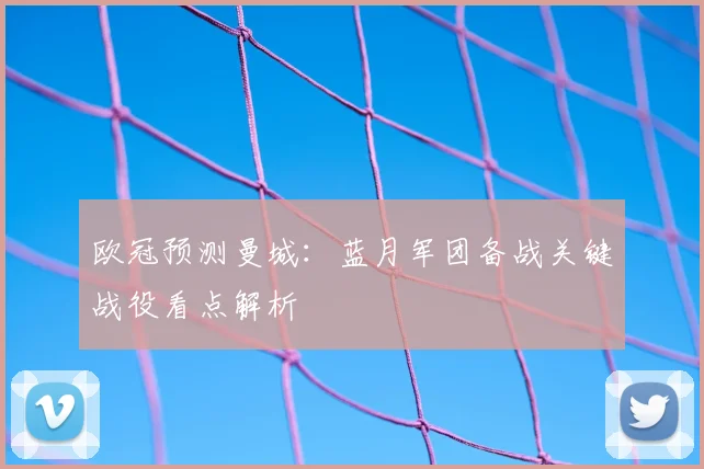 欧冠预测曼城：蓝月军团备战关键战役看点解析